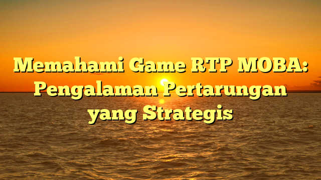 Memahami Game RTP MOBA: Pengalaman Pertarungan yang Strategis