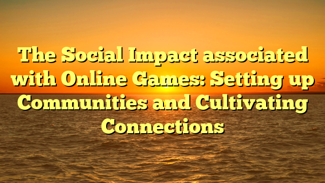 The Social Impact associated with Online Games: Setting up Communities and Cultivating Connections