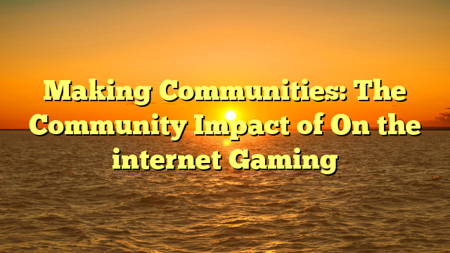 Making Communities: The Community Impact of On the internet Gaming