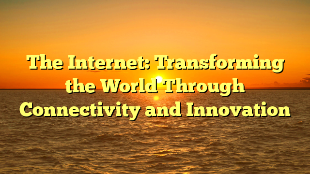 The Internet: Transforming the World Through Connectivity and Innovation