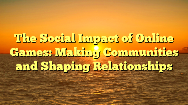 The Social Impact of Online Games: Making Communities and Shaping Relationships