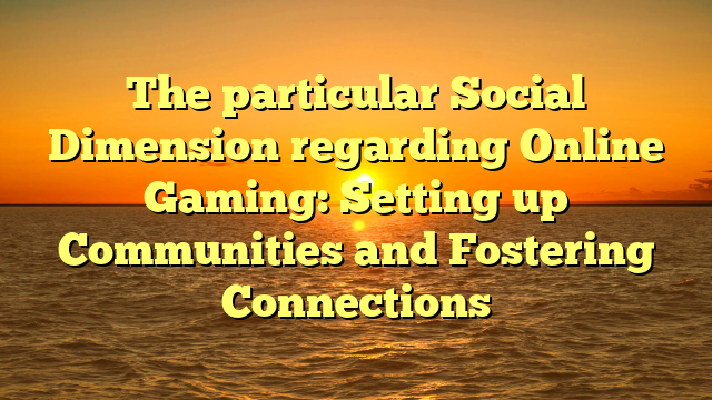 The particular Social Dimension regarding Online Gaming: Setting up Communities and Fostering Connections