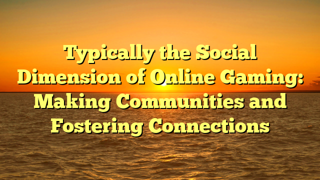 Typically the Social Dimension of Online Gaming: Making Communities and Fostering Connections