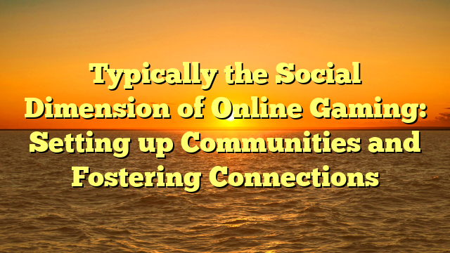 Typically the Social Dimension of Online Gaming: Setting up Communities and Fostering Connections